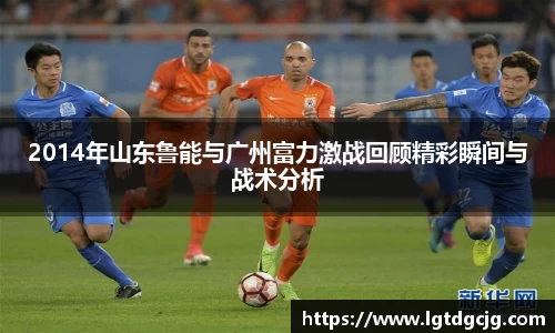 2014年山东鲁能与广州富力激战回顾精彩瞬间与战术分析