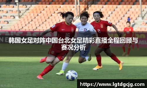 韩国女足对阵中国台北女足精彩直播全程回顾与赛况分析