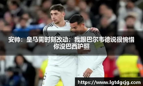 安帅：皇马需时刻改动；我跟巴尔韦德说很惋惜你没巴西护照